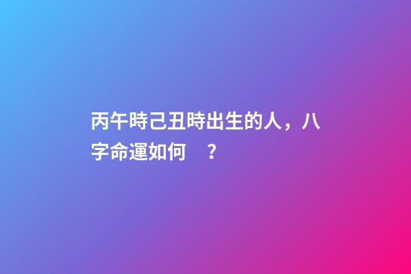 丙午時己丑時出生的人，八字命運如何？